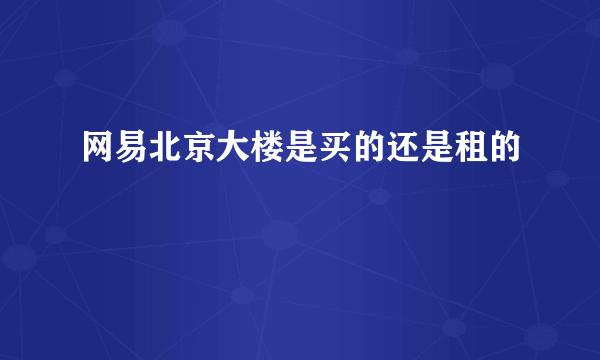 网易北京大楼是买的还是租的