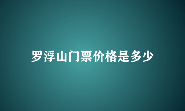 罗浮山门票价格是多少