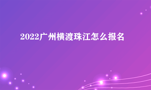 2022广州横渡珠江怎么报名