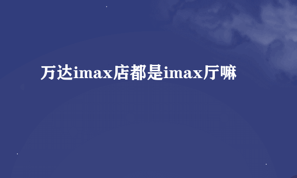 万达imax店都是imax厅嘛