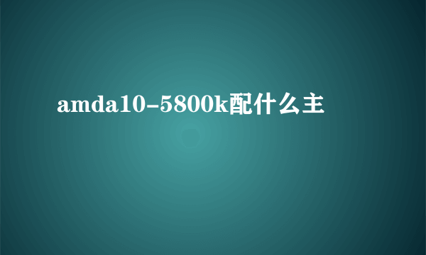 amda10-5800k配什么主