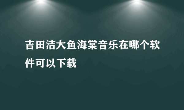 吉田洁大鱼海棠音乐在哪个软件可以下载