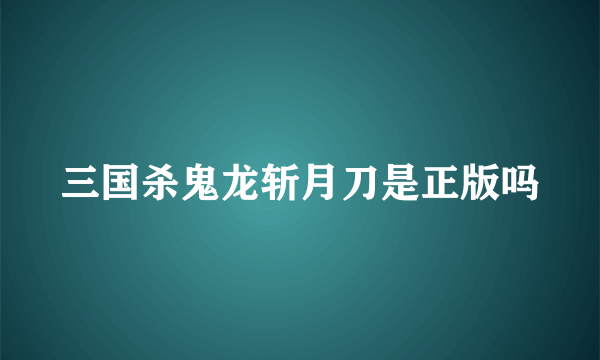 三国杀鬼龙斩月刀是正版吗