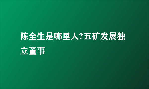 陈全生是哪里人?五矿发展独立董事