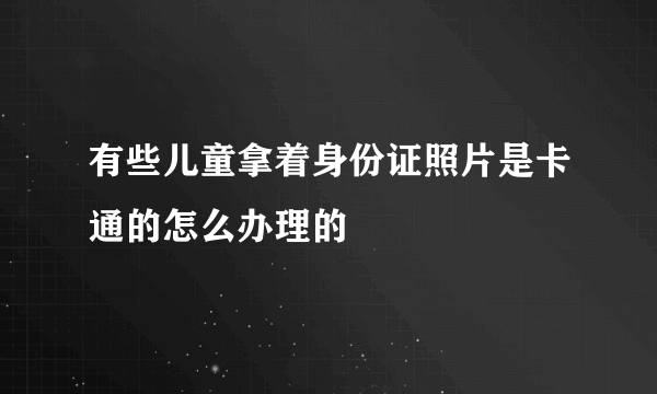 有些儿童拿着身份证照片是卡通的怎么办理的