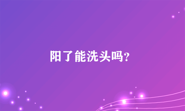 阳了能洗头吗？