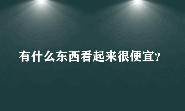 有什么东西看起来很便宜？