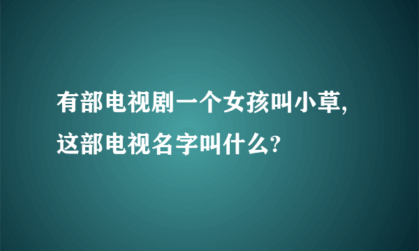 有部电视剧一个女孩叫小草,这部电视名字叫什么?