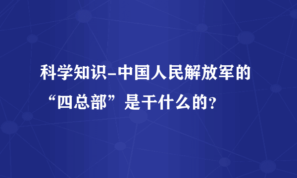 科学知识-中国人民解放军的“四总部”是干什么的？