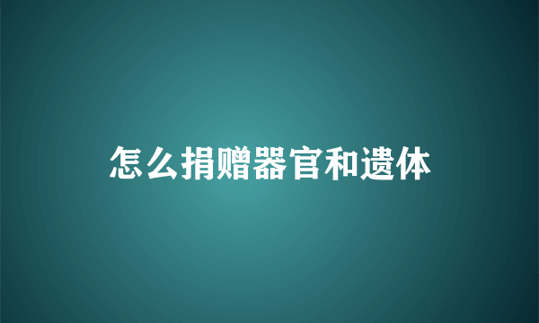 怎么捐赠器官和遗体