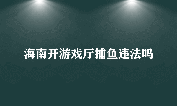 海南开游戏厅捕鱼违法吗