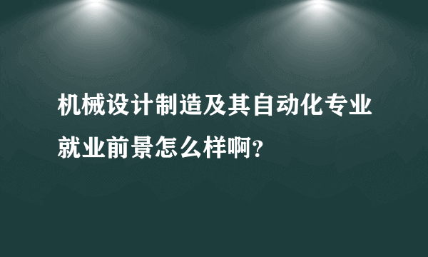 机械设计制造及其自动化专业就业前景怎么样啊？