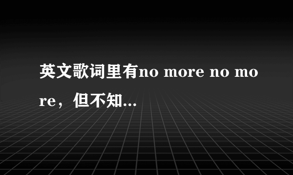 英文歌词里有no more no more，但不知道歌名叫什么