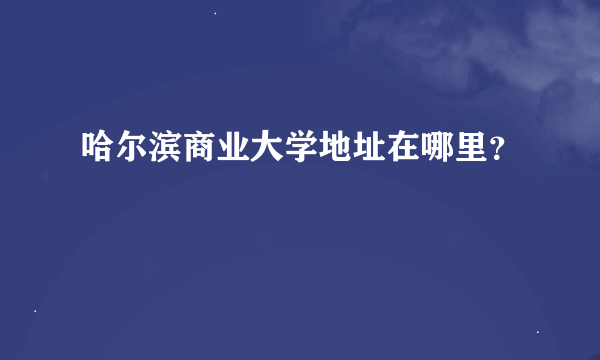 哈尔滨商业大学地址在哪里？