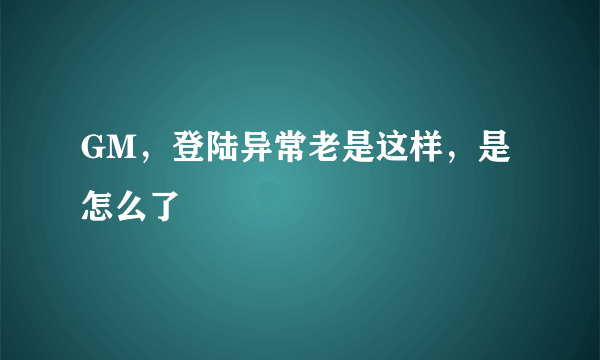 GM，登陆异常老是这样，是怎么了