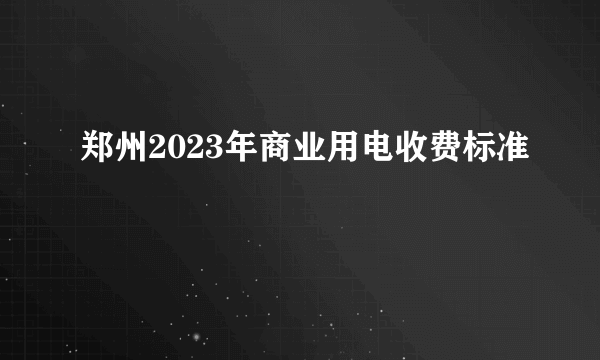 郑州2023年商业用电收费标准