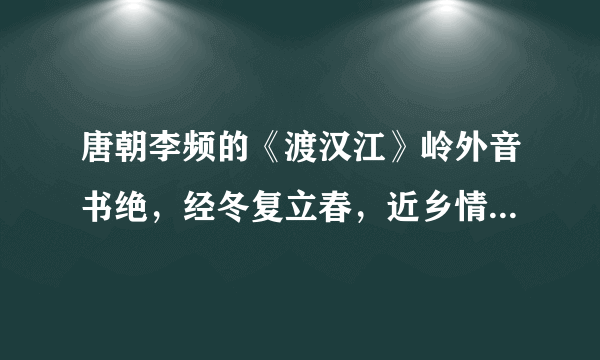 唐朝李频的《渡汉江》岭外音书绝，经冬复立春，近乡情更怯，下一句是那句话啊？