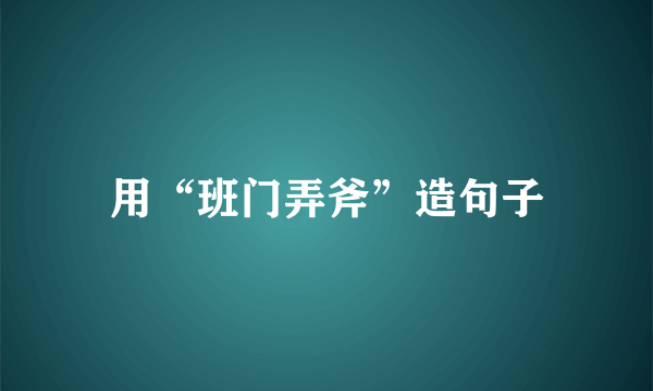 用“班门弄斧”造句子