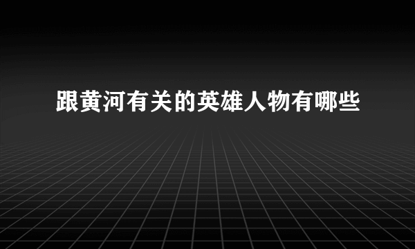 跟黄河有关的英雄人物有哪些