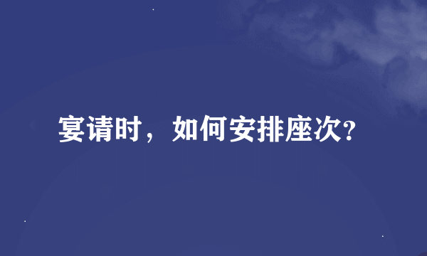 宴请时，如何安排座次？