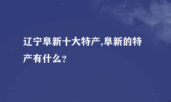 辽宁阜新十大特产,阜新的特产有什么？