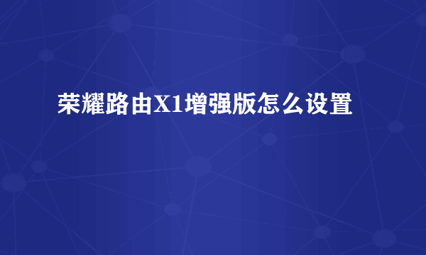 荣耀路由X1增强版怎么设置