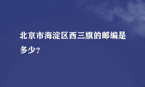 北京市海淀区西三旗的邮编是多少？