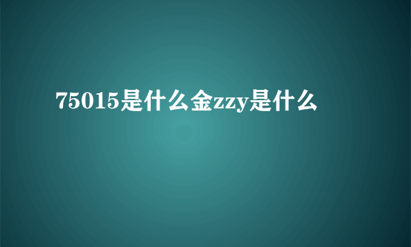 75015是什么金zzy是什么