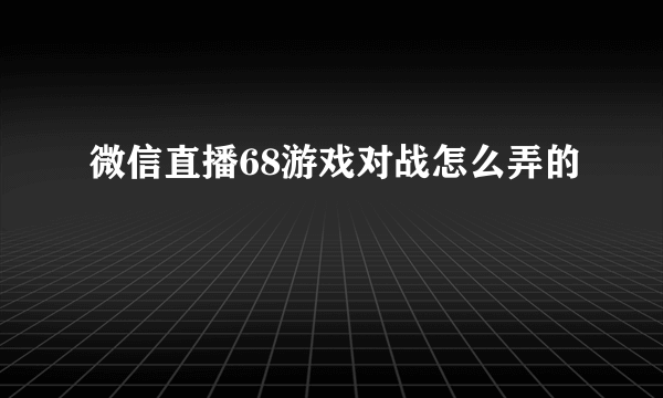 微信直播68游戏对战怎么弄的