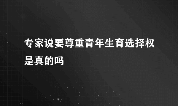 专家说要尊重青年生育选择权是真的吗