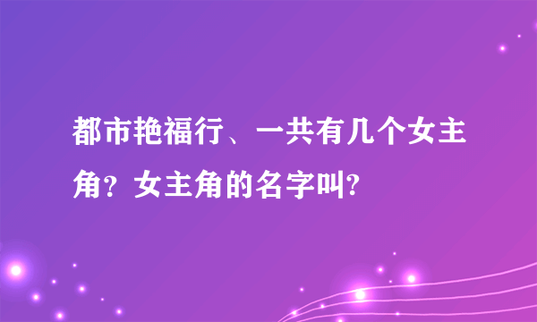 都市艳福行、一共有几个女主角？女主角的名字叫?