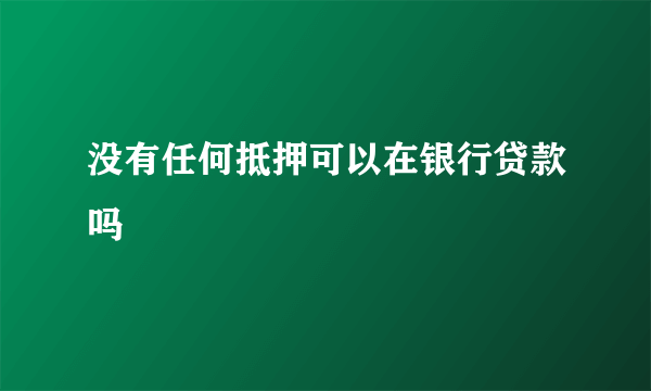 没有任何抵押可以在银行贷款吗