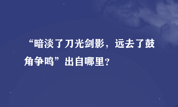 “暗淡了刀光剑影，远去了鼓角争鸣”出自哪里？