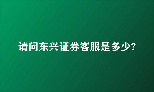 请问东兴证券客服是多少?