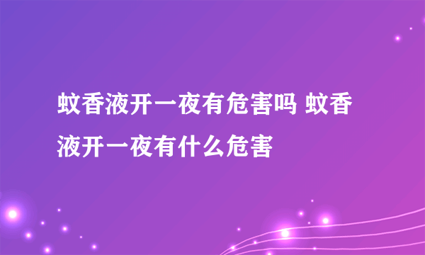 蚊香液开一夜有危害吗 蚊香液开一夜有什么危害