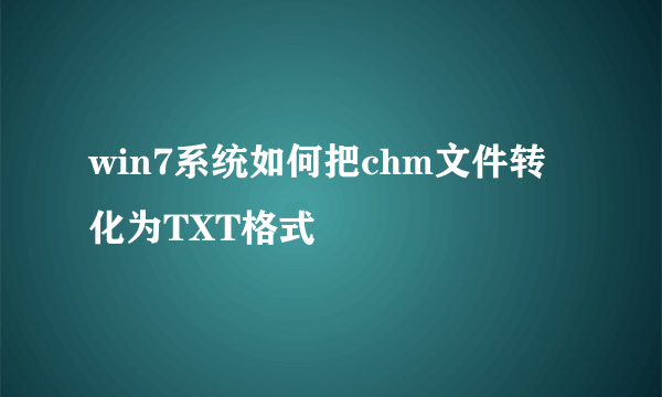 win7系统如何把chm文件转化为TXT格式