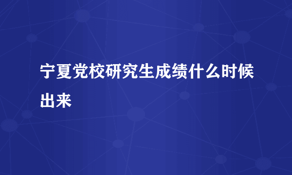 宁夏党校研究生成绩什么时候出来