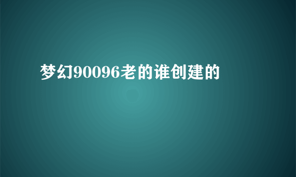 梦幻90096老的谁创建的