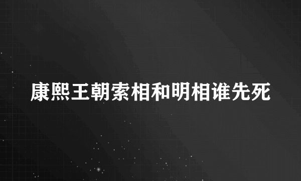 康熙王朝索相和明相谁先死