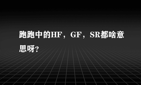 跑跑中的HF，GF，SR都啥意思呀？