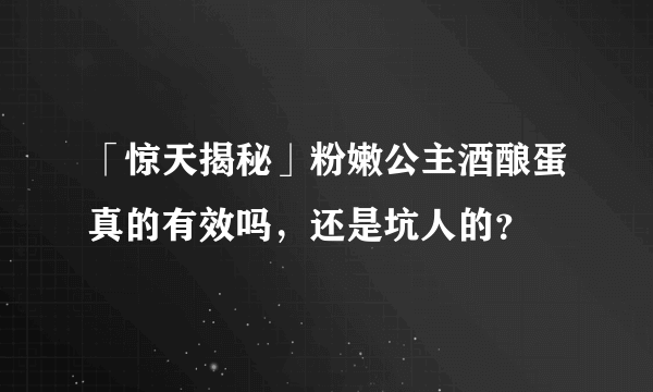 「惊天揭秘」粉嫩公主酒酿蛋真的有效吗，还是坑人的？