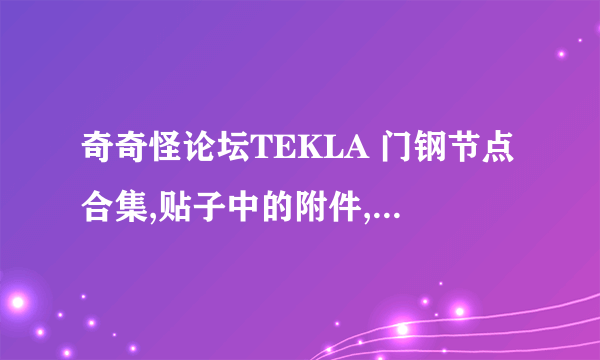 奇奇怪论坛TEKLA 门钢节点合集,贴子中的附件,需要16.1和17.0的,网址如下~ ,感谢帮忙