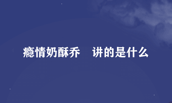 瘾情奶酥乔珃讲的是什么