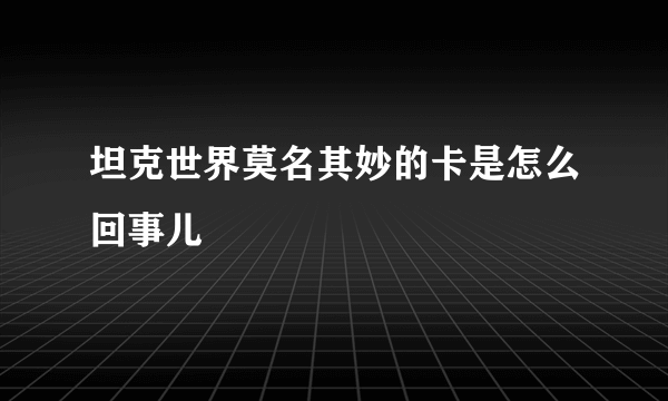 坦克世界莫名其妙的卡是怎么回事儿