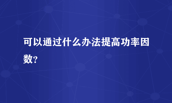 可以通过什么办法提高功率因数？