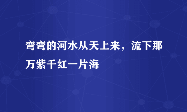 弯弯的河水从天上来，流下那万紫千红一片海