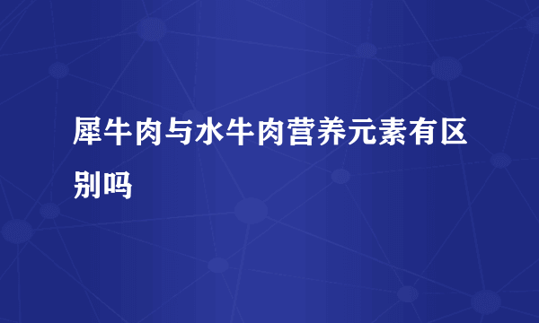 犀牛肉与水牛肉营养元素有区别吗