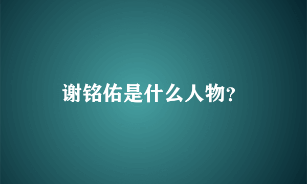 谢铭佑是什么人物？