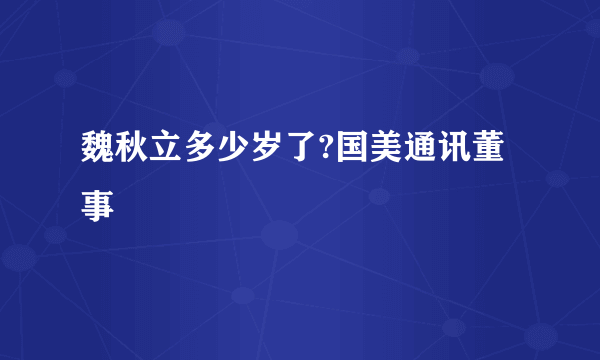 魏秋立多少岁了?国美通讯董事