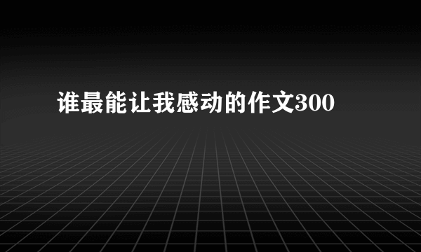 谁最能让我感动的作文300